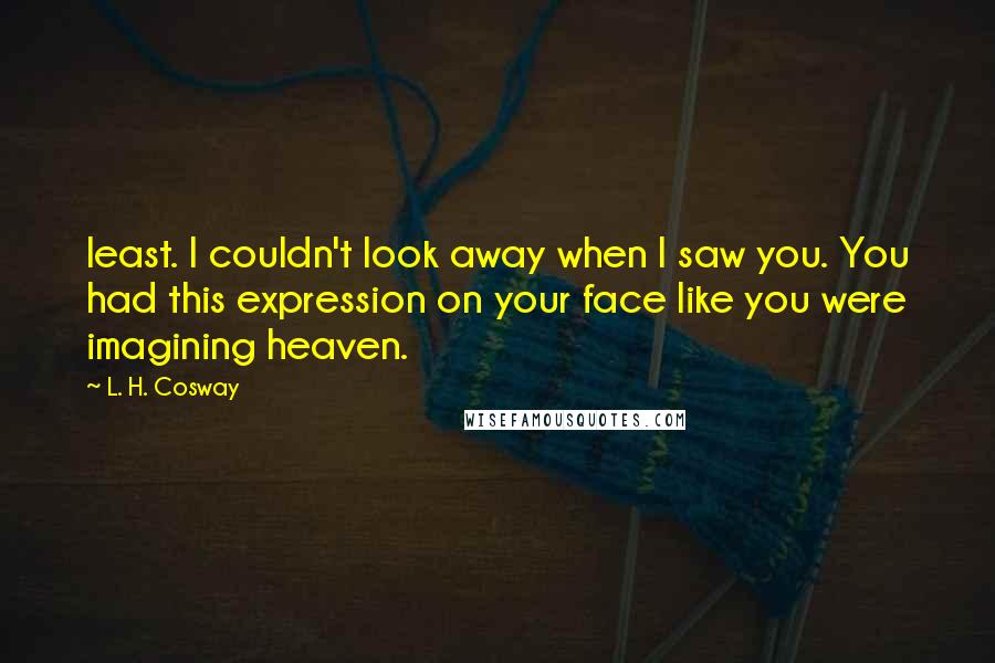 L. H. Cosway Quotes: least. I couldn't look away when I saw you. You had this expression on your face like you were imagining heaven.