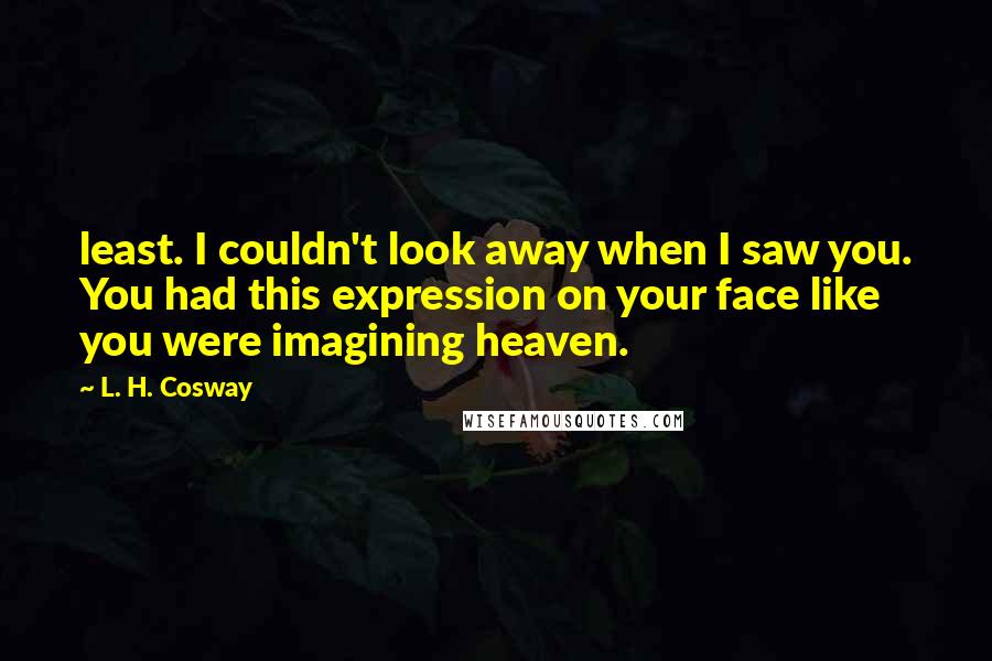 L. H. Cosway Quotes: least. I couldn't look away when I saw you. You had this expression on your face like you were imagining heaven.