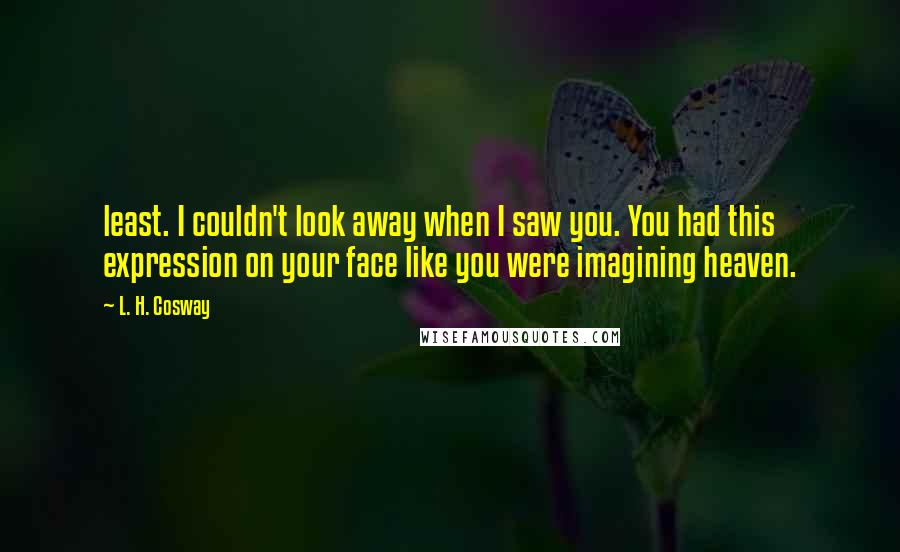 L. H. Cosway Quotes: least. I couldn't look away when I saw you. You had this expression on your face like you were imagining heaven.