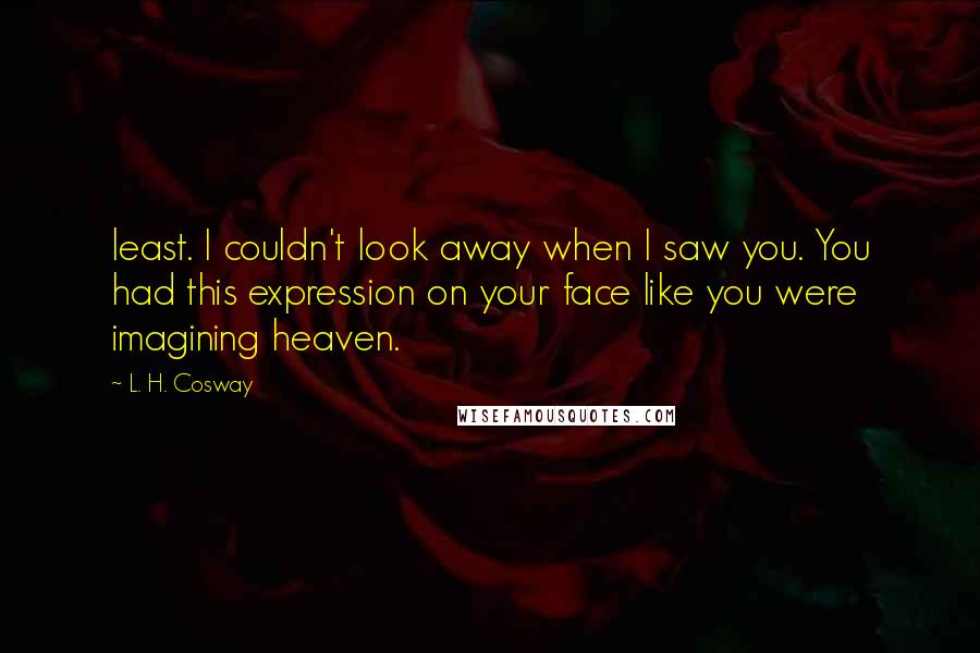 L. H. Cosway Quotes: least. I couldn't look away when I saw you. You had this expression on your face like you were imagining heaven.