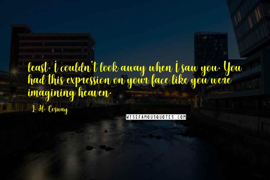 L. H. Cosway Quotes: least. I couldn't look away when I saw you. You had this expression on your face like you were imagining heaven.