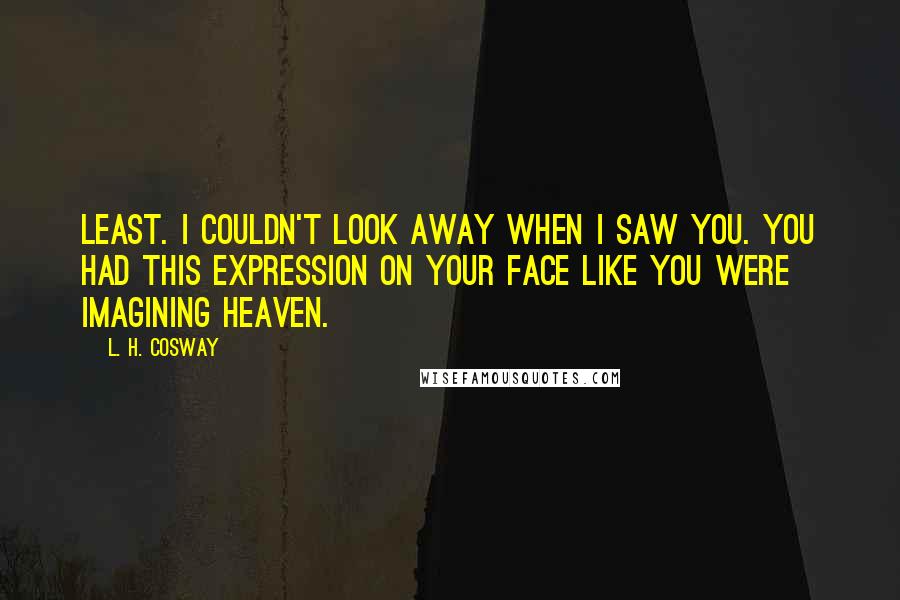 L. H. Cosway Quotes: least. I couldn't look away when I saw you. You had this expression on your face like you were imagining heaven.