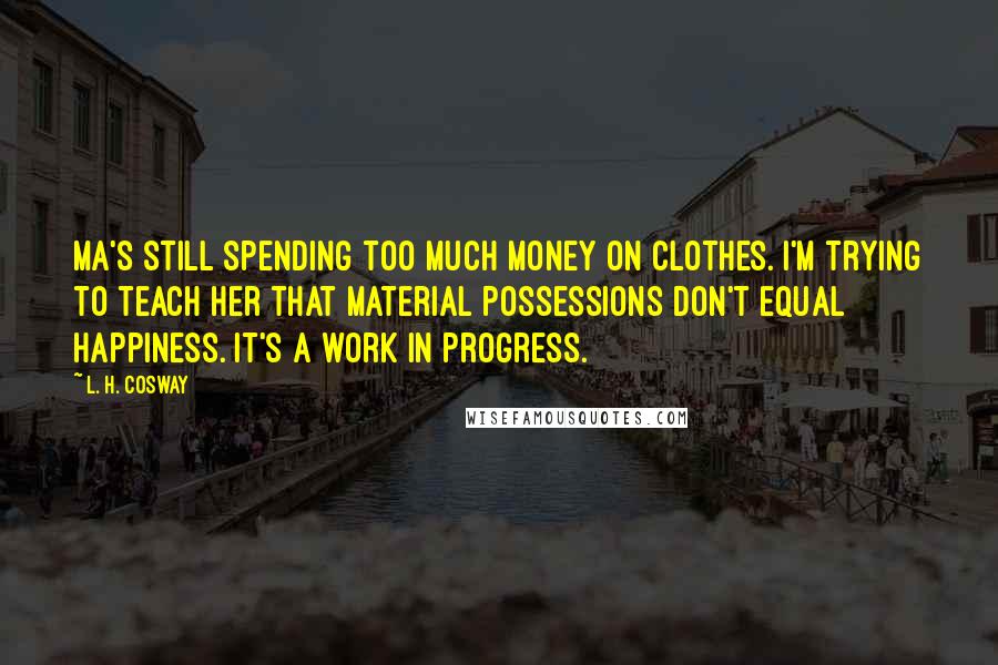 L. H. Cosway Quotes: Ma's still spending too much money on clothes. I'm trying to teach her that material possessions don't equal happiness. It's a work in progress.