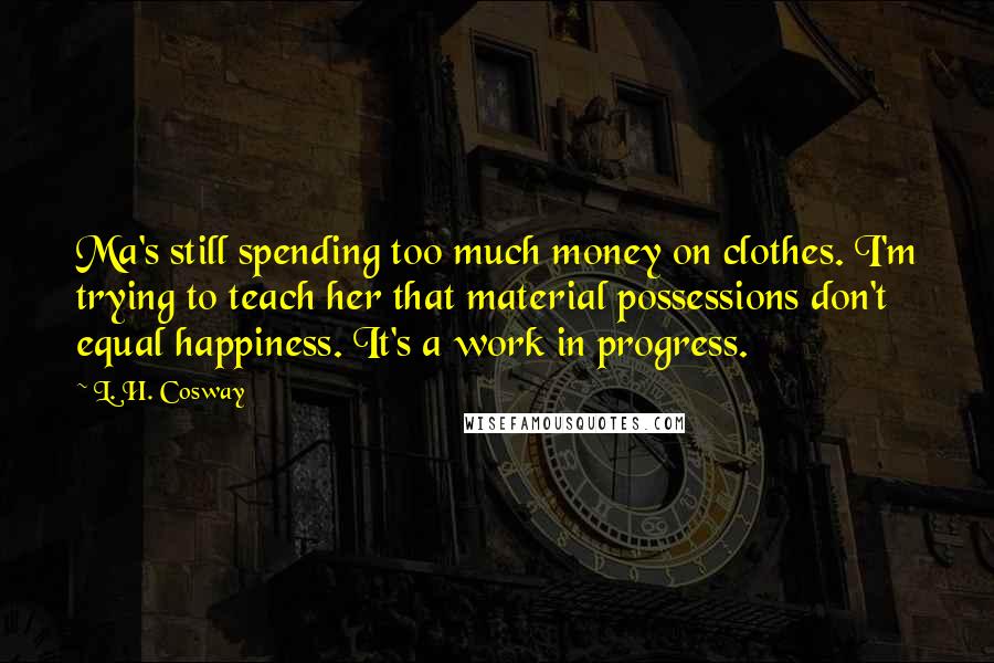 L. H. Cosway Quotes: Ma's still spending too much money on clothes. I'm trying to teach her that material possessions don't equal happiness. It's a work in progress.