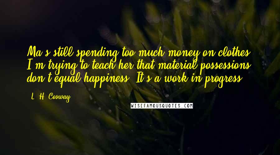 L. H. Cosway Quotes: Ma's still spending too much money on clothes. I'm trying to teach her that material possessions don't equal happiness. It's a work in progress.