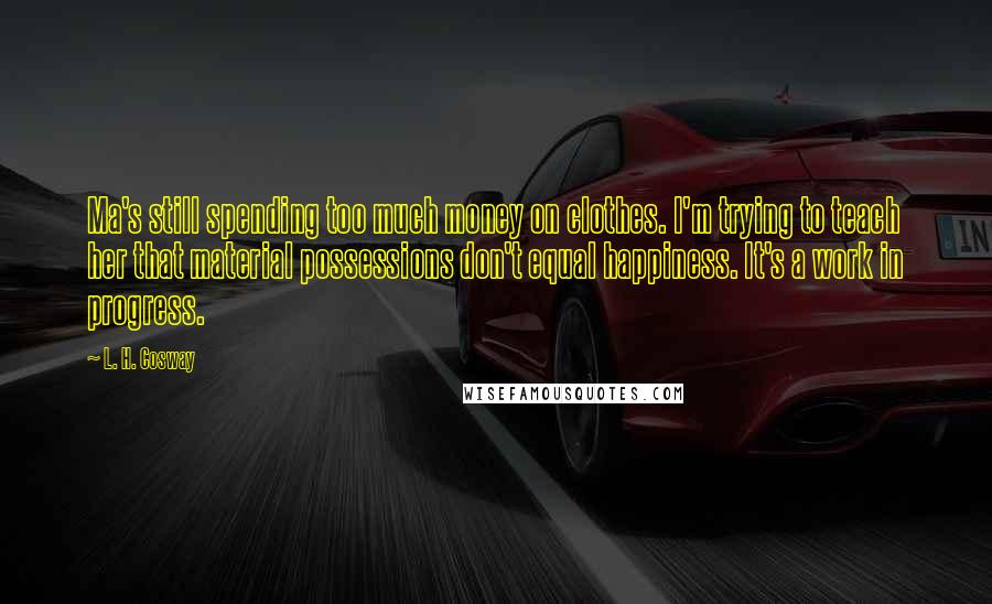 L. H. Cosway Quotes: Ma's still spending too much money on clothes. I'm trying to teach her that material possessions don't equal happiness. It's a work in progress.