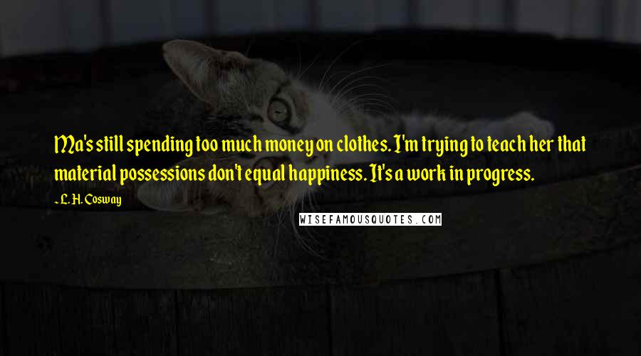 L. H. Cosway Quotes: Ma's still spending too much money on clothes. I'm trying to teach her that material possessions don't equal happiness. It's a work in progress.