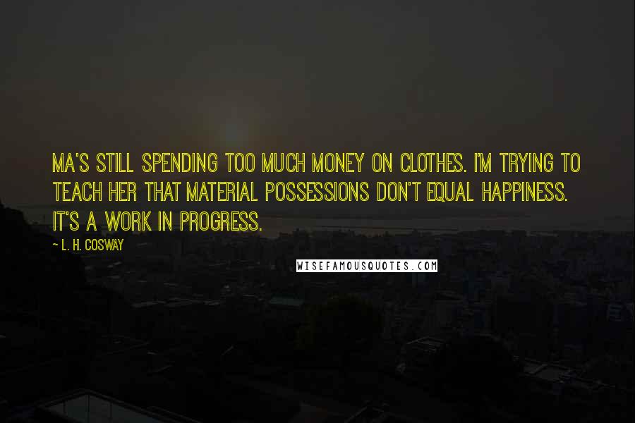 L. H. Cosway Quotes: Ma's still spending too much money on clothes. I'm trying to teach her that material possessions don't equal happiness. It's a work in progress.