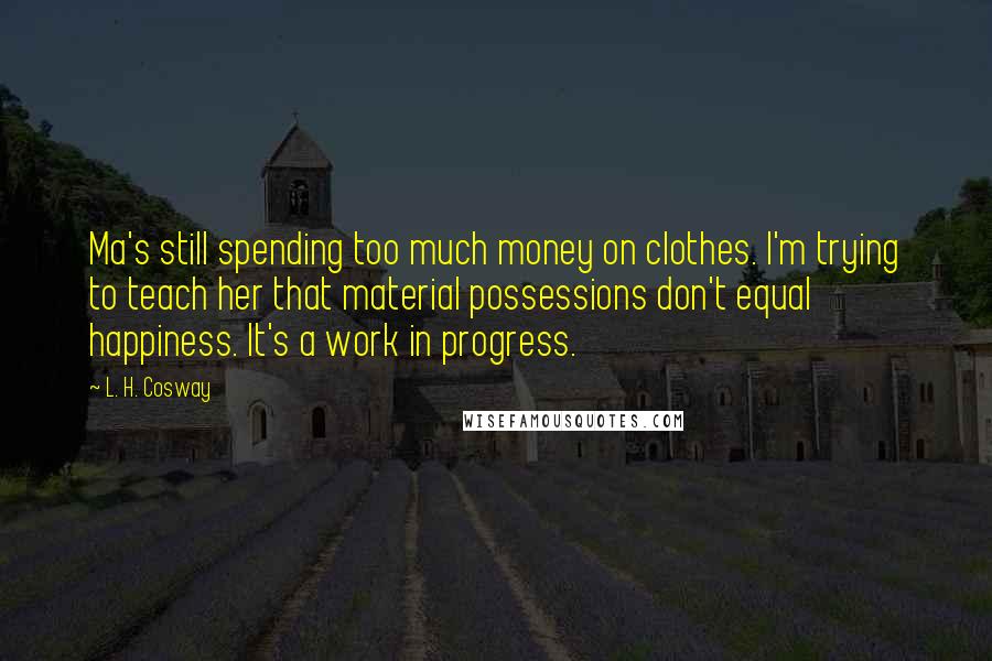 L. H. Cosway Quotes: Ma's still spending too much money on clothes. I'm trying to teach her that material possessions don't equal happiness. It's a work in progress.