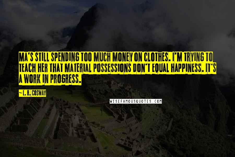 L. H. Cosway Quotes: Ma's still spending too much money on clothes. I'm trying to teach her that material possessions don't equal happiness. It's a work in progress.