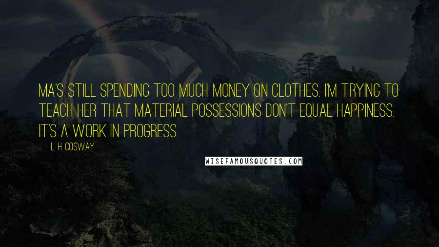 L. H. Cosway Quotes: Ma's still spending too much money on clothes. I'm trying to teach her that material possessions don't equal happiness. It's a work in progress.