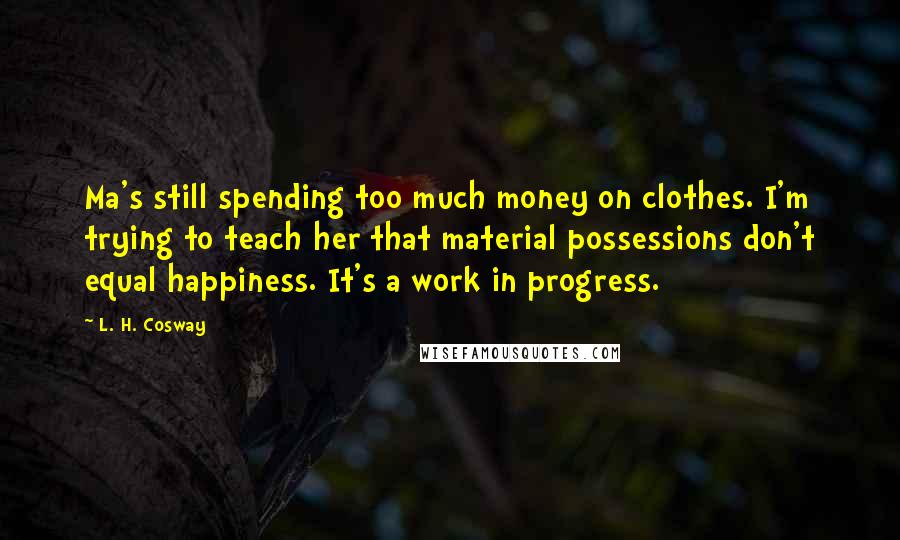 L. H. Cosway Quotes: Ma's still spending too much money on clothes. I'm trying to teach her that material possessions don't equal happiness. It's a work in progress.