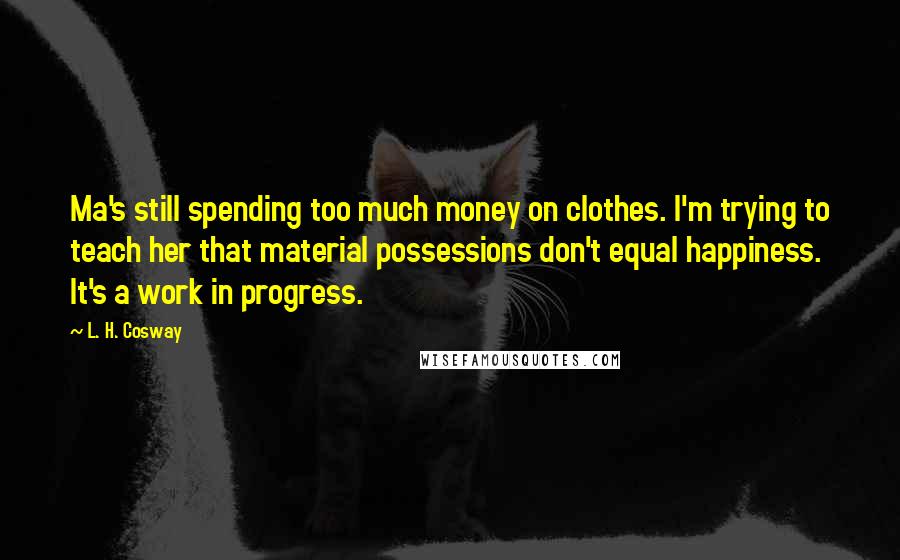 L. H. Cosway Quotes: Ma's still spending too much money on clothes. I'm trying to teach her that material possessions don't equal happiness. It's a work in progress.