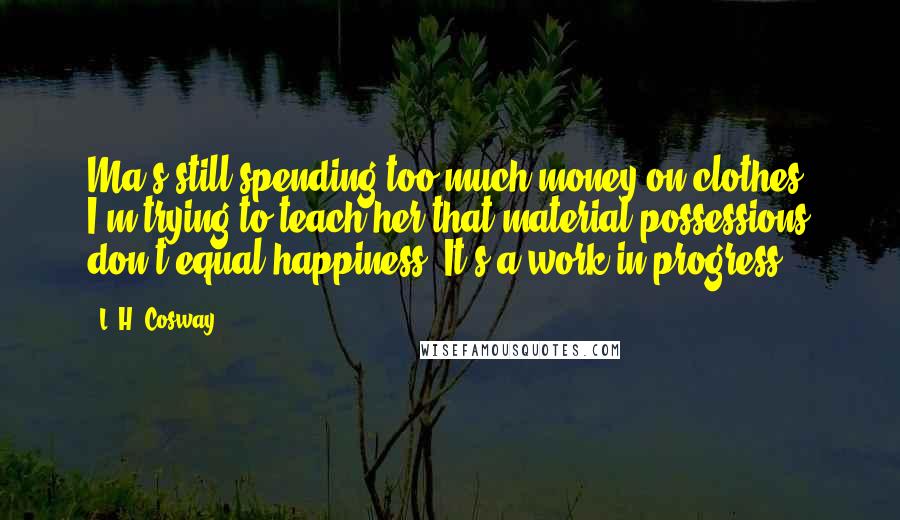 L. H. Cosway Quotes: Ma's still spending too much money on clothes. I'm trying to teach her that material possessions don't equal happiness. It's a work in progress.