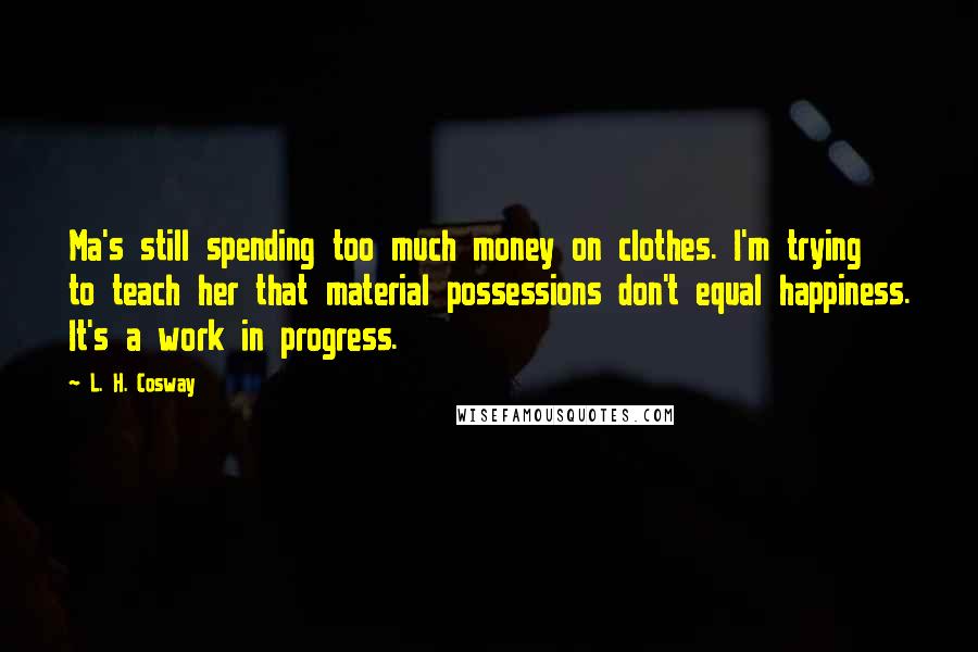 L. H. Cosway Quotes: Ma's still spending too much money on clothes. I'm trying to teach her that material possessions don't equal happiness. It's a work in progress.