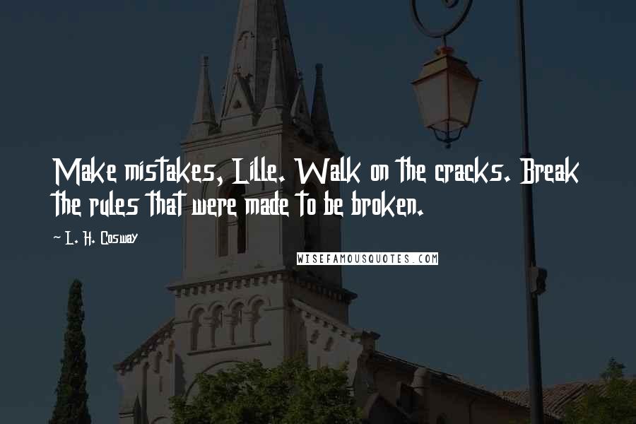 L. H. Cosway Quotes: Make mistakes, Lille. Walk on the cracks. Break the rules that were made to be broken.