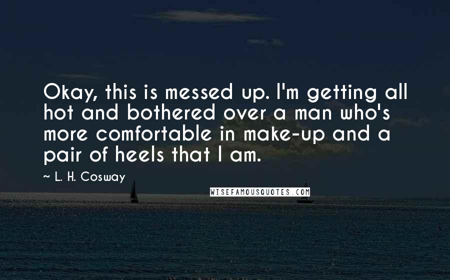 L. H. Cosway Quotes: Okay, this is messed up. I'm getting all hot and bothered over a man who's more comfortable in make-up and a pair of heels that I am.