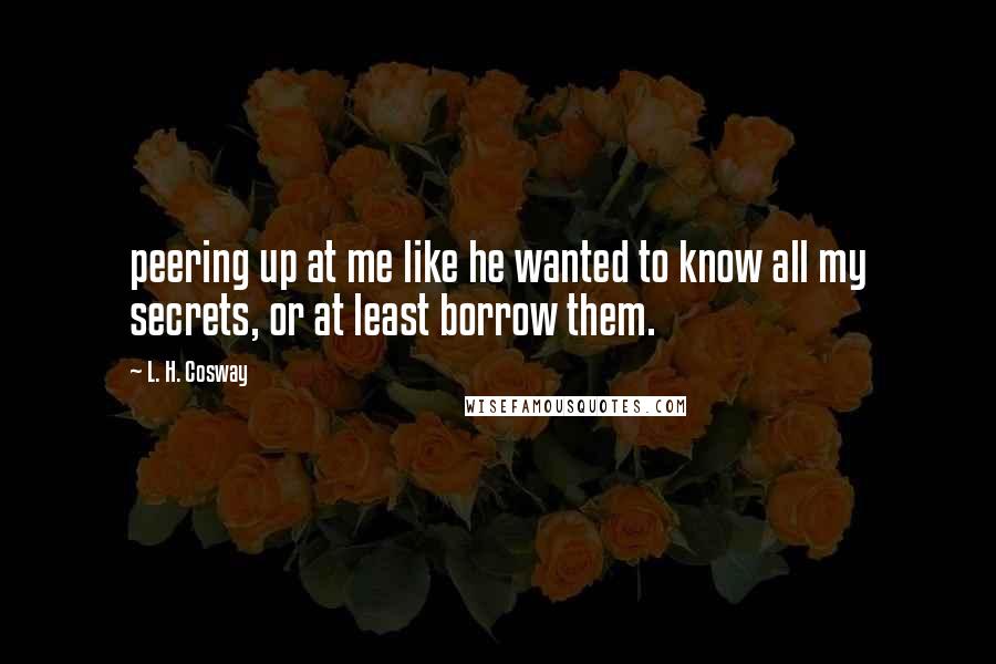 L. H. Cosway Quotes: peering up at me like he wanted to know all my secrets, or at least borrow them.