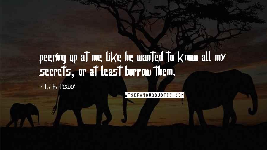 L. H. Cosway Quotes: peering up at me like he wanted to know all my secrets, or at least borrow them.