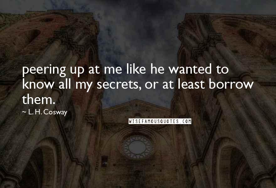 L. H. Cosway Quotes: peering up at me like he wanted to know all my secrets, or at least borrow them.