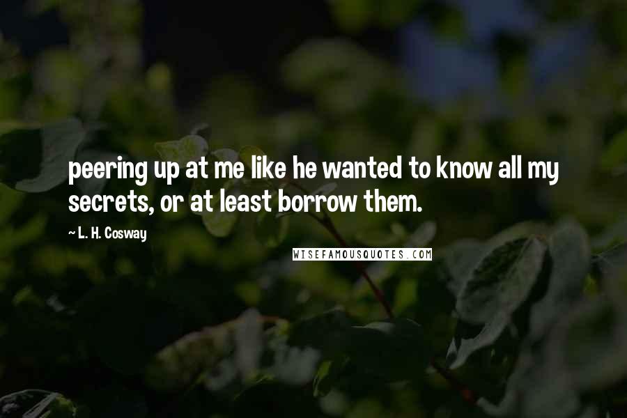 L. H. Cosway Quotes: peering up at me like he wanted to know all my secrets, or at least borrow them.