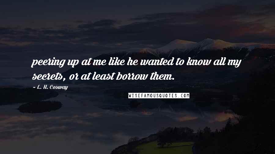 L. H. Cosway Quotes: peering up at me like he wanted to know all my secrets, or at least borrow them.