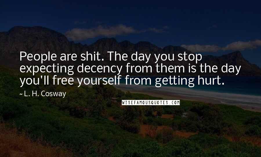 L. H. Cosway Quotes: People are shit. The day you stop expecting decency from them is the day you'll free yourself from getting hurt.