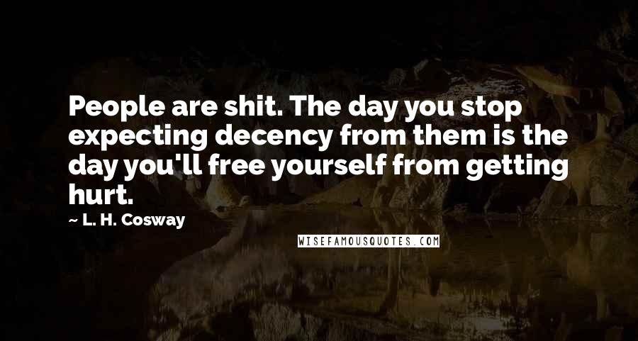 L. H. Cosway Quotes: People are shit. The day you stop expecting decency from them is the day you'll free yourself from getting hurt.