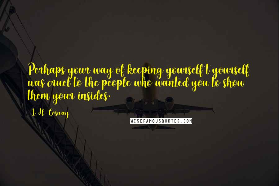 L. H. Cosway Quotes: Perhaps your way of keeping yourself t yourself was cruel to the people who wanted you to show them your insides.