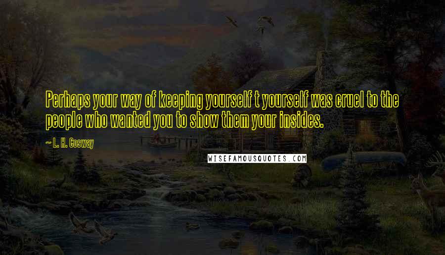 L. H. Cosway Quotes: Perhaps your way of keeping yourself t yourself was cruel to the people who wanted you to show them your insides.
