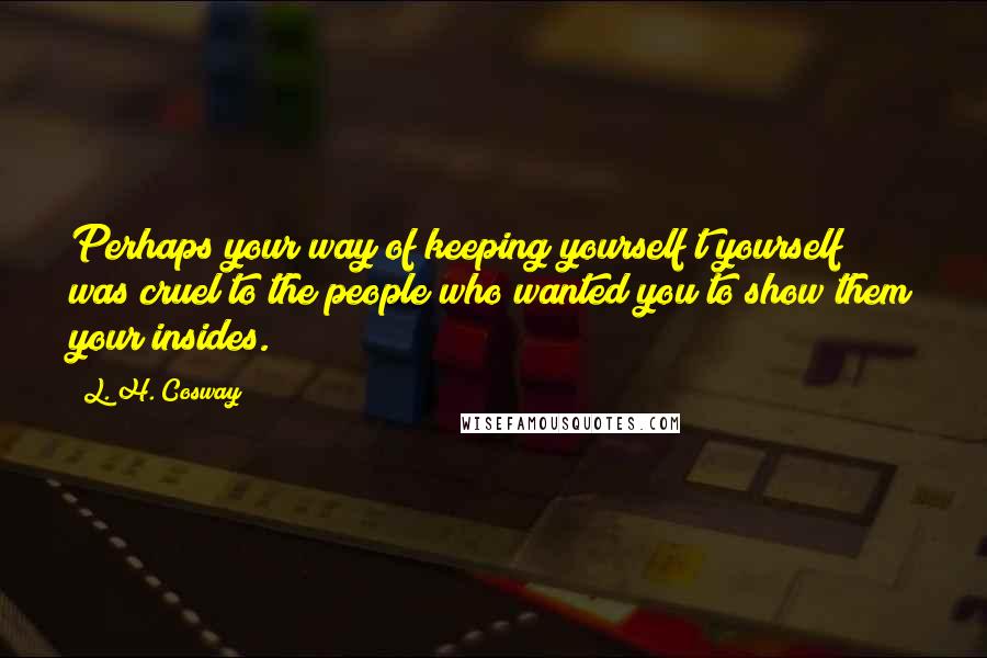 L. H. Cosway Quotes: Perhaps your way of keeping yourself t yourself was cruel to the people who wanted you to show them your insides.