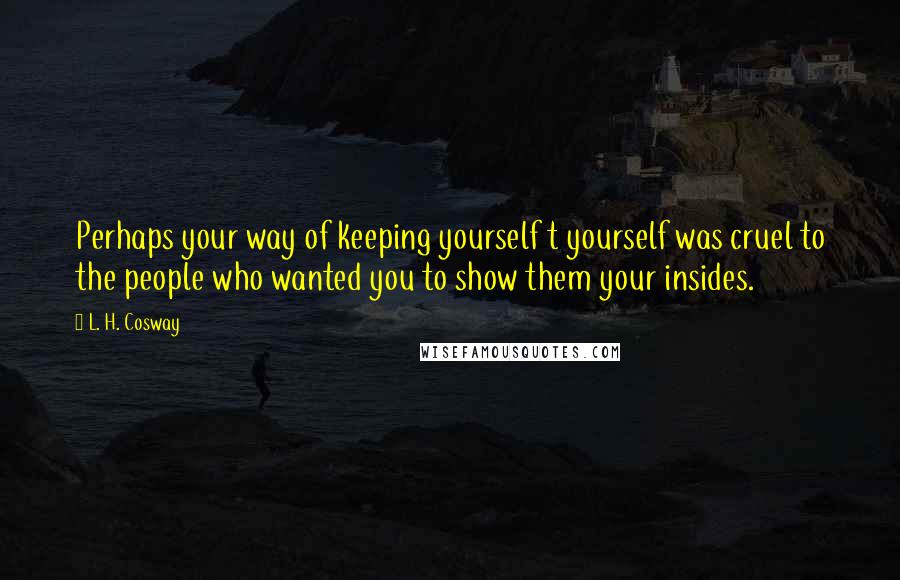 L. H. Cosway Quotes: Perhaps your way of keeping yourself t yourself was cruel to the people who wanted you to show them your insides.