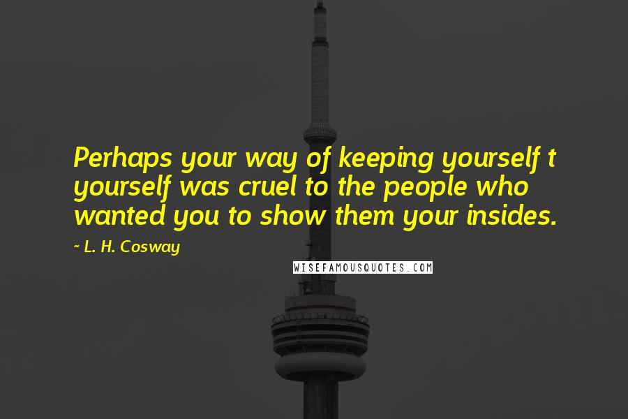 L. H. Cosway Quotes: Perhaps your way of keeping yourself t yourself was cruel to the people who wanted you to show them your insides.