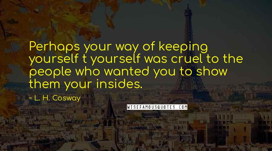 L. H. Cosway Quotes: Perhaps your way of keeping yourself t yourself was cruel to the people who wanted you to show them your insides.