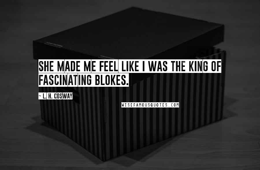 L. H. Cosway Quotes: She made me feel like I was the king of fascinating blokes.