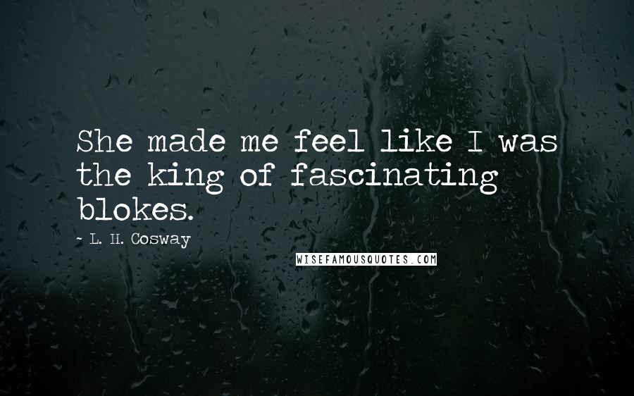 L. H. Cosway Quotes: She made me feel like I was the king of fascinating blokes.