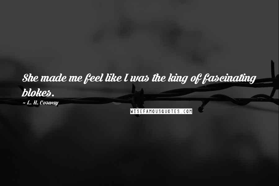 L. H. Cosway Quotes: She made me feel like I was the king of fascinating blokes.