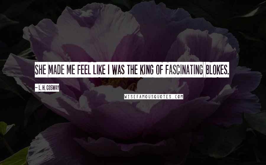 L. H. Cosway Quotes: She made me feel like I was the king of fascinating blokes.