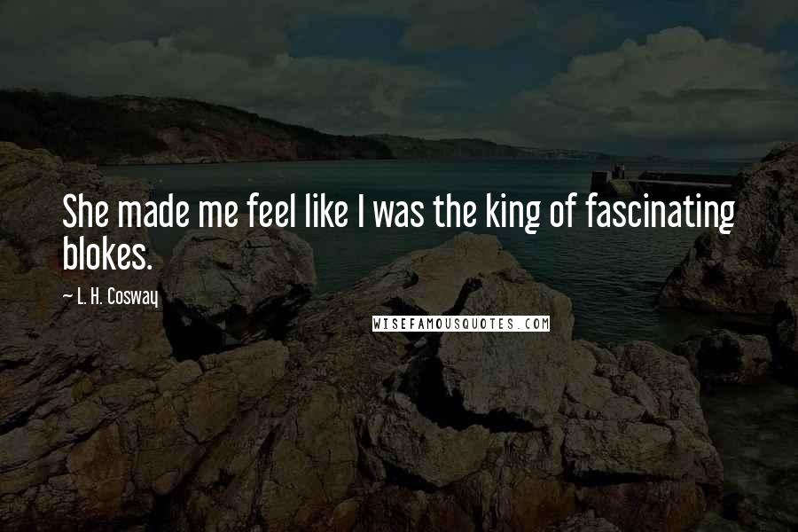 L. H. Cosway Quotes: She made me feel like I was the king of fascinating blokes.