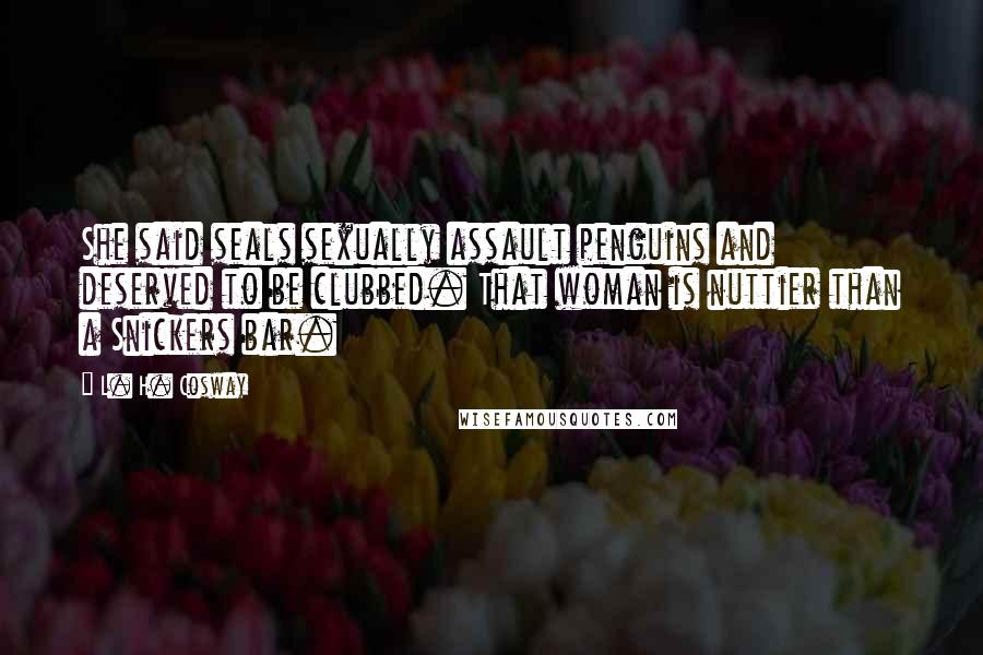 L. H. Cosway Quotes: She said seals sexually assault penguins and deserved to be clubbed. That woman is nuttier than a Snickers bar.