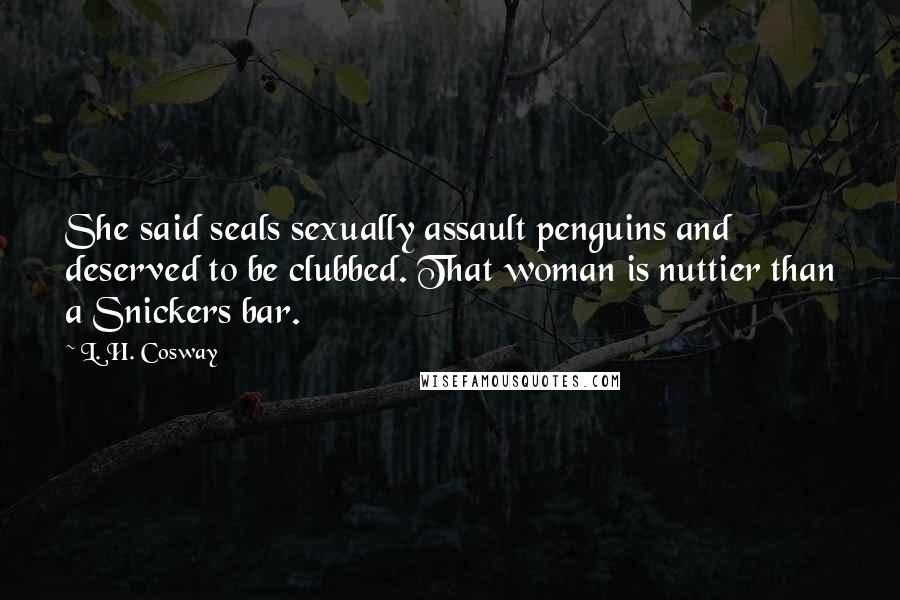 L. H. Cosway Quotes: She said seals sexually assault penguins and deserved to be clubbed. That woman is nuttier than a Snickers bar.