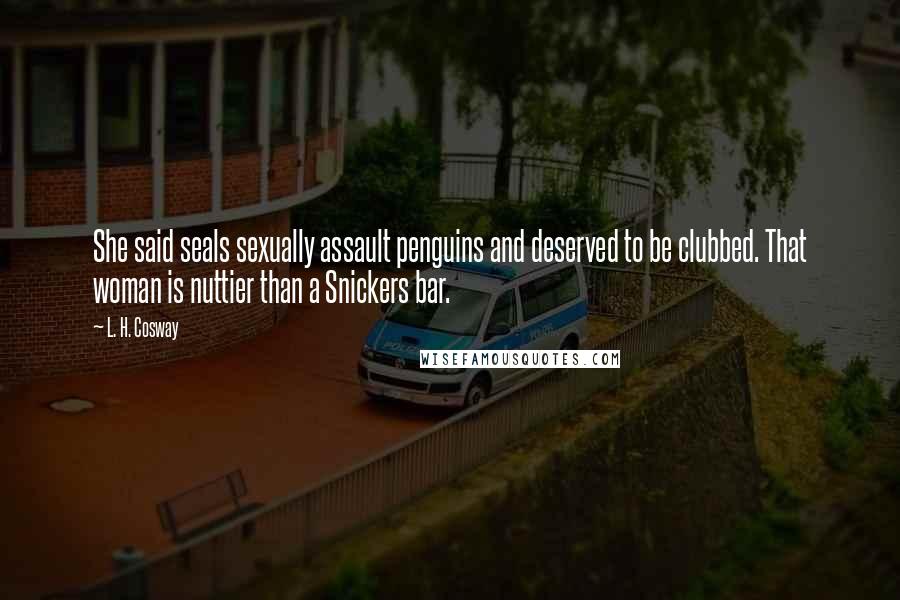 L. H. Cosway Quotes: She said seals sexually assault penguins and deserved to be clubbed. That woman is nuttier than a Snickers bar.