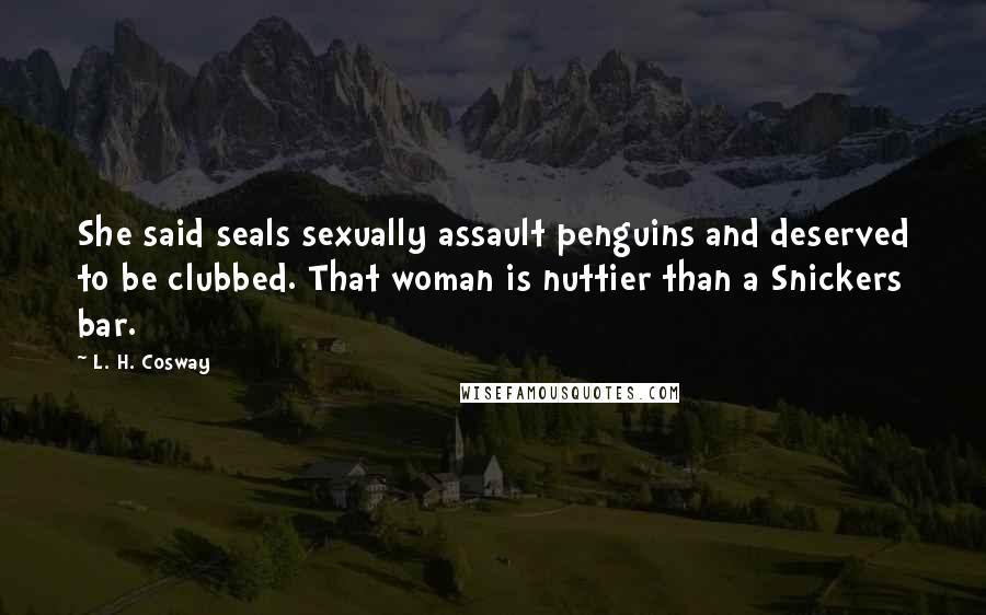 L. H. Cosway Quotes: She said seals sexually assault penguins and deserved to be clubbed. That woman is nuttier than a Snickers bar.