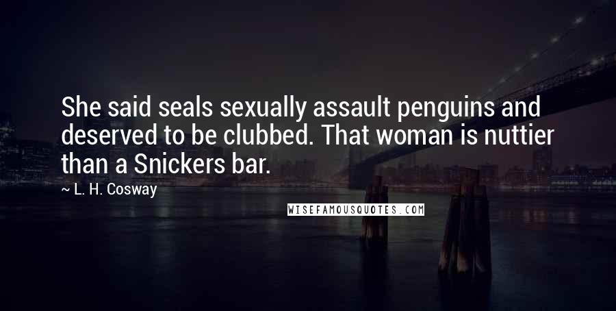 L. H. Cosway Quotes: She said seals sexually assault penguins and deserved to be clubbed. That woman is nuttier than a Snickers bar.