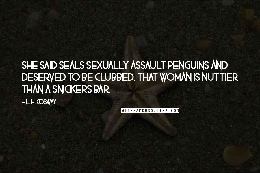 L. H. Cosway Quotes: She said seals sexually assault penguins and deserved to be clubbed. That woman is nuttier than a Snickers bar.