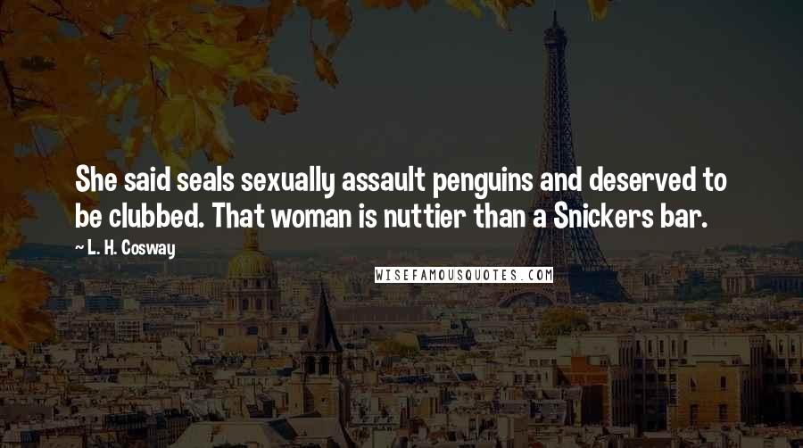 L. H. Cosway Quotes: She said seals sexually assault penguins and deserved to be clubbed. That woman is nuttier than a Snickers bar.