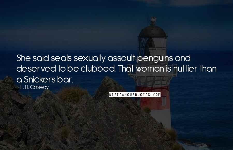 L. H. Cosway Quotes: She said seals sexually assault penguins and deserved to be clubbed. That woman is nuttier than a Snickers bar.