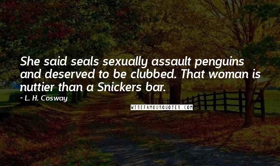 L. H. Cosway Quotes: She said seals sexually assault penguins and deserved to be clubbed. That woman is nuttier than a Snickers bar.