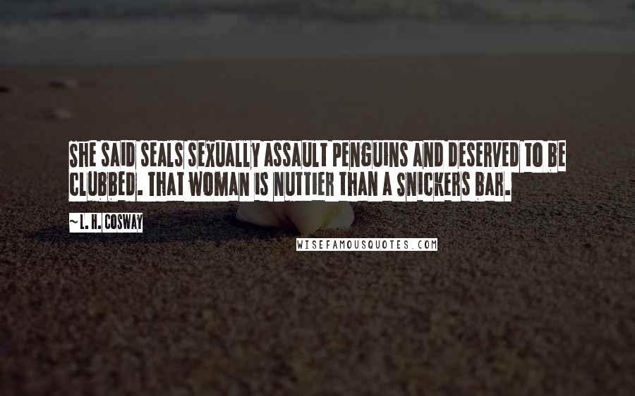 L. H. Cosway Quotes: She said seals sexually assault penguins and deserved to be clubbed. That woman is nuttier than a Snickers bar.