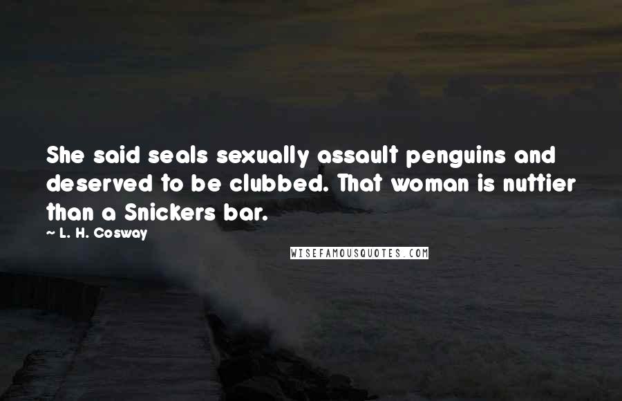 L. H. Cosway Quotes: She said seals sexually assault penguins and deserved to be clubbed. That woman is nuttier than a Snickers bar.